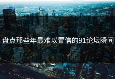 盘点那些年最难以置信的91论坛瞬间