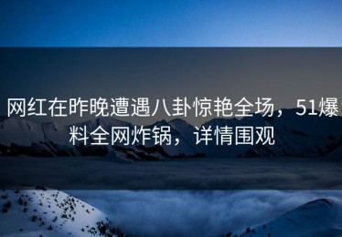 网红在昨晚遭遇八卦惊艳全场，51爆料全网炸锅，详情围观