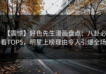 【震惊】好色先生漫画盘点：八卦必看TOP5，明星上榜理由令人引爆全场