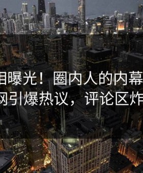 今晨真相曝光！圈内人的内幕事件在91网引爆热议，评论区炸裂