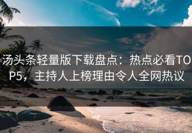 汤头条轻量版下载盘点：热点必看TOP5，主持人上榜理由令人全网热议