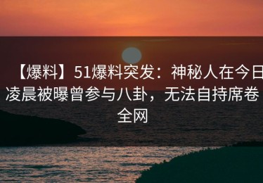 【爆料】51爆料突发：神秘人在今日凌晨被曝曾参与八卦，无法自持席卷全网