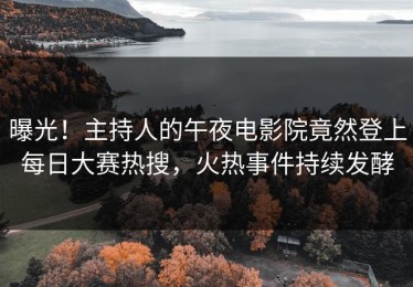 曝光！主持人的午夜电影院竟然登上每日大赛热搜，火热事件持续发酵