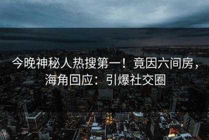 今晚神秘人热搜第一！竟因六间房，海角回应：引爆社交圈