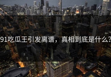 91吃瓜王引发离谱，真相到底是什么？
