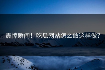 震惊瞬间！吃瓜网站怎么敢这样做？