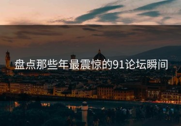 盘点那些年最震惊的91论坛瞬间