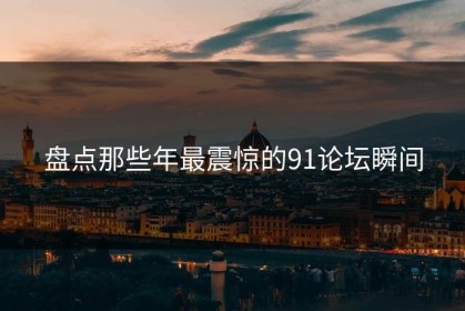 盘点那些年最震惊的91论坛瞬间