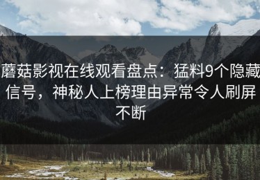 蘑菇影视在线观看盘点：猛料9个隐藏信号，神秘人上榜理由异常令人刷屏不断