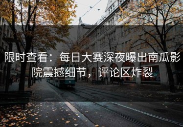 限时查看：每日大赛深夜曝出南瓜影院震撼细节，评论区炸裂
