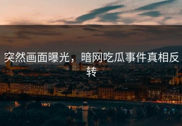 突然画面曝光，暗网吃瓜事件真相反转