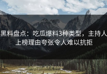 黑料盘点：吃瓜爆料3种类型，主持人上榜理由夸张令人难以抗拒