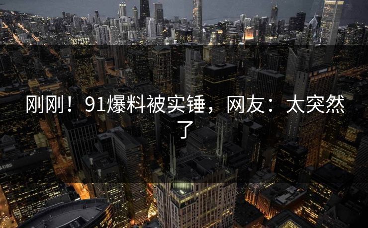 刚刚！91爆料被实锤，网友：太突然了