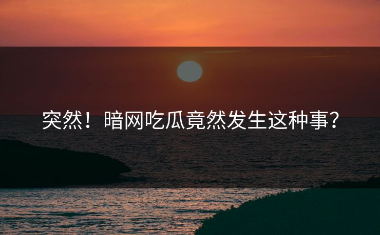 突然！暗网吃瓜竟然发生这种事？