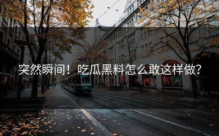 突然瞬间！吃瓜黑料怎么敢这样做？