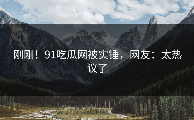 刚刚！91吃瓜网被实锤，网友：太热议了
