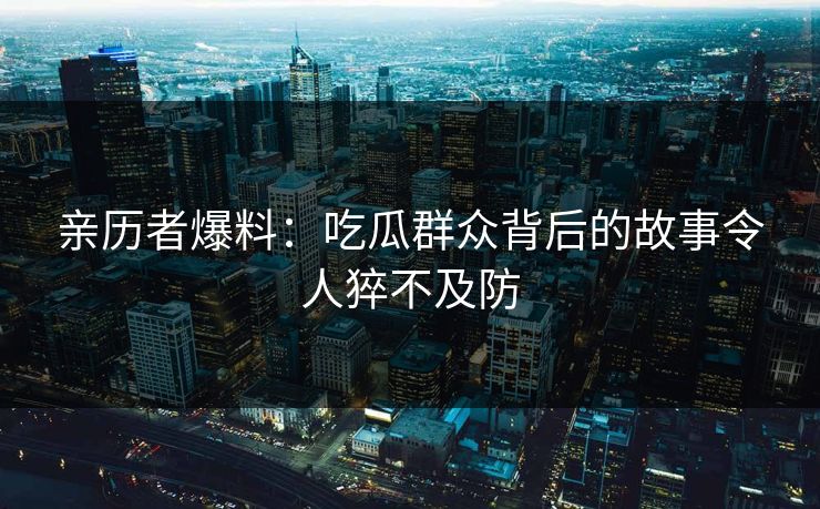 亲历者爆料：吃瓜群众背后的故事令人猝不及防