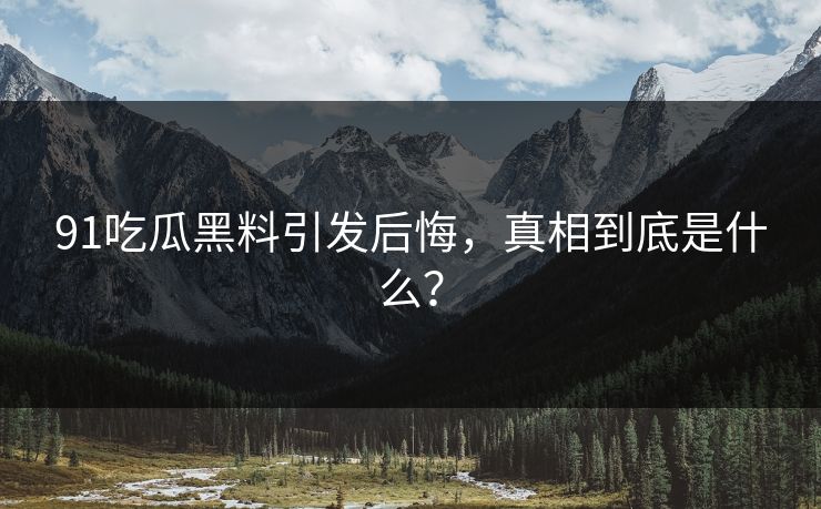 91吃瓜黑料引发后悔，真相到底是什么？
