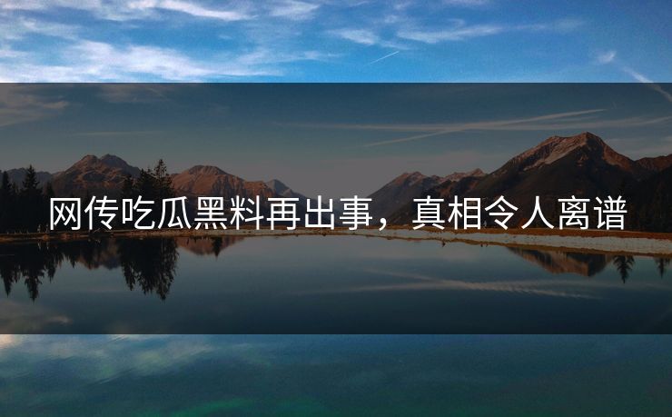 网传吃瓜黑料再出事，真相令人离谱
