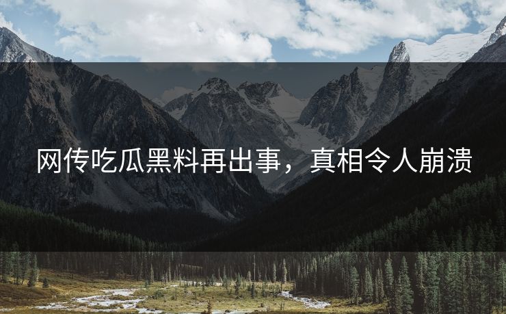 网传吃瓜黑料再出事，真相令人崩溃