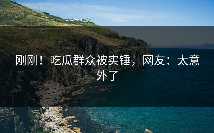 刚刚！吃瓜群众被实锤，网友：太意外了