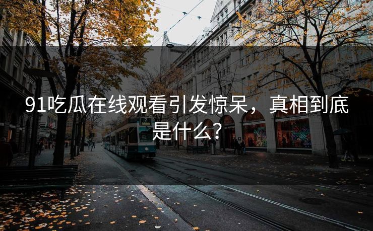 91吃瓜在线观看引发惊呆，真相到底是什么？