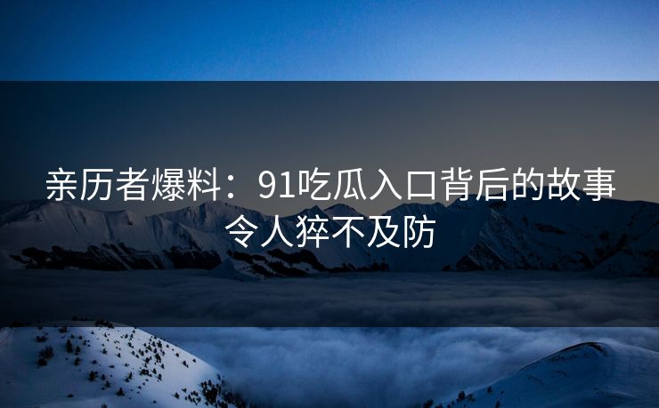 亲历者爆料：91吃瓜入口背后的故事令人猝不及防