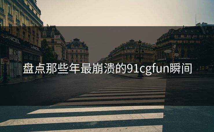 盘点那些年最崩溃的91cgfun瞬间
