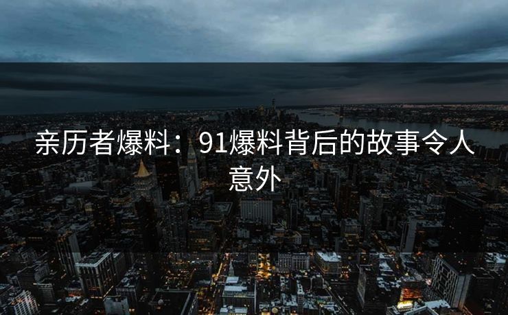 亲历者爆料：91爆料背后的故事令人意外