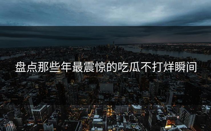 盘点那些年最震惊的吃瓜不打烊瞬间