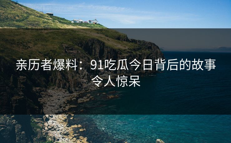 亲历者爆料：91吃瓜今日背后的故事令人惊呆