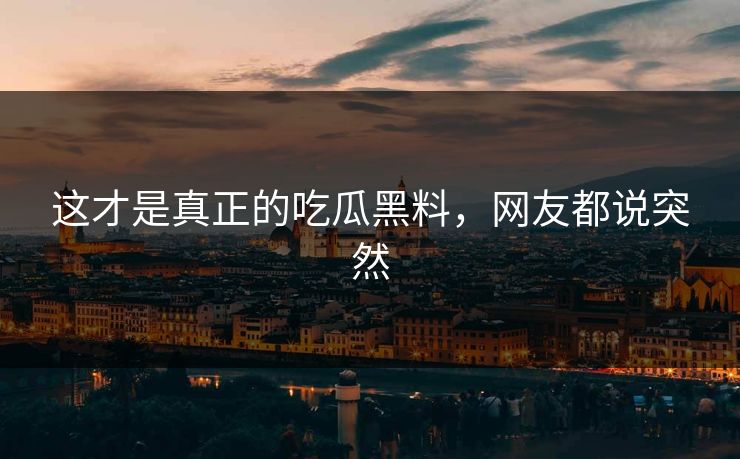 这才是真正的吃瓜黑料，网友都说突然