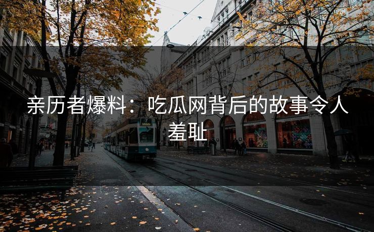 亲历者爆料：吃瓜网背后的故事令人羞耻