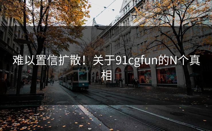 难以置信扩散！关于91cgfun的N个真相