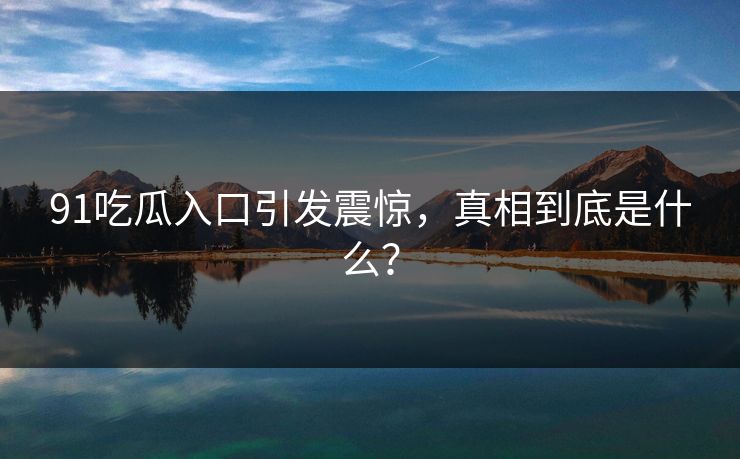 91吃瓜入口引发震惊，真相到底是什么？