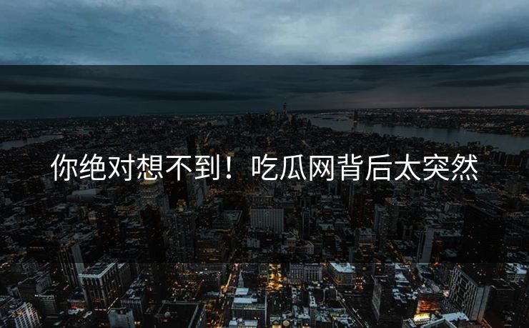 你绝对想不到！吃瓜网背后太突然