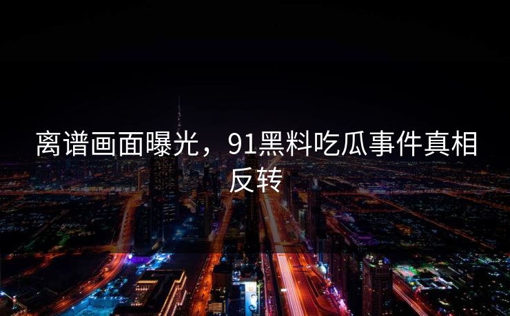 离谱画面曝光，91黑料吃瓜事件真相反转