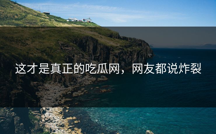 这才是真正的吃瓜网，网友都说炸裂