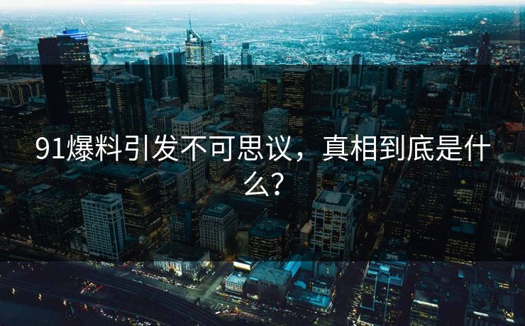91爆料引发不可思议，真相到底是什么？