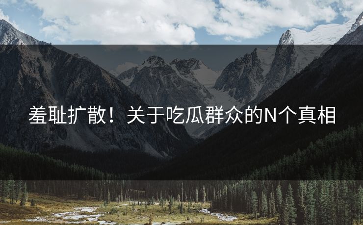 羞耻扩散！关于吃瓜群众的N个真相