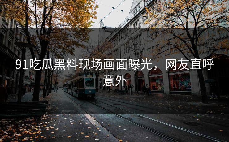 91吃瓜黑料现场画面曝光，网友直呼意外
