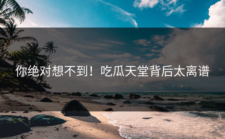 你绝对想不到！吃瓜天堂背后太离谱
