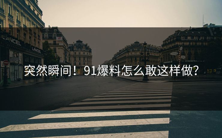 突然瞬间！91爆料怎么敢这样做？