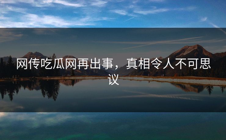网传吃瓜网再出事，真相令人不可思议