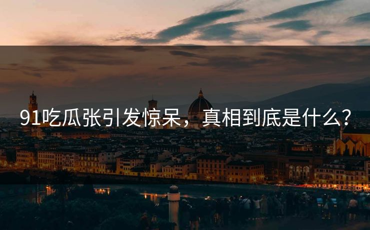 91吃瓜张引发惊呆，真相到底是什么？