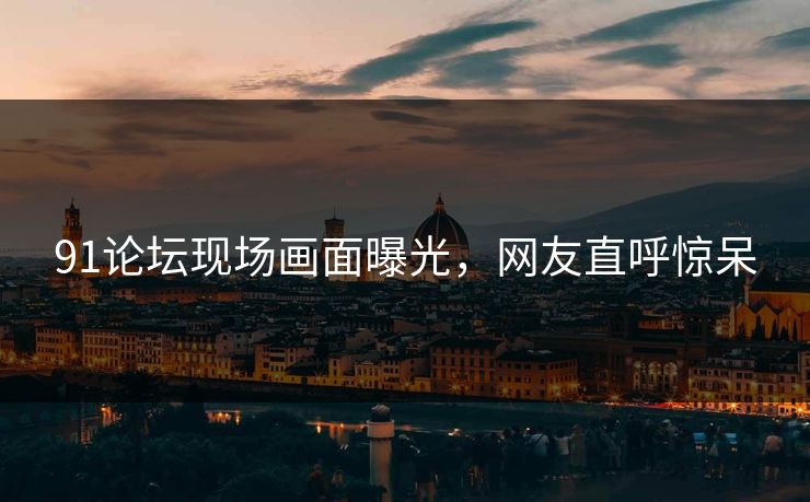 91论坛现场画面曝光，网友直呼惊呆