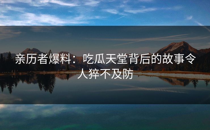 亲历者爆料：吃瓜天堂背后的故事令人猝不及防