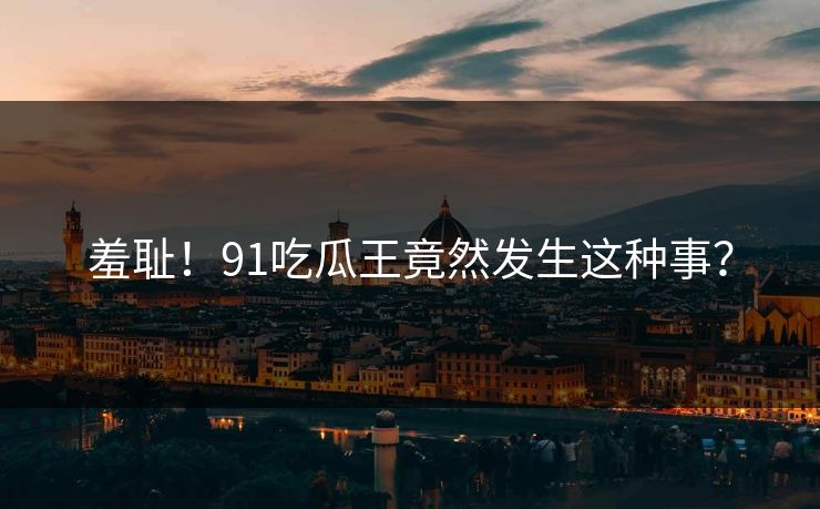 羞耻！91吃瓜王竟然发生这种事？