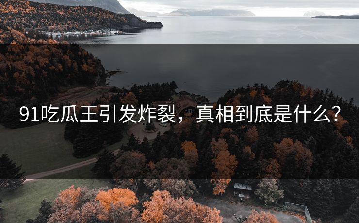 91吃瓜王引发炸裂，真相到底是什么？