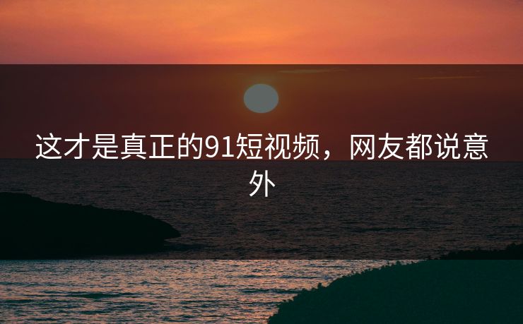 这才是真正的91短视频，网友都说意外
